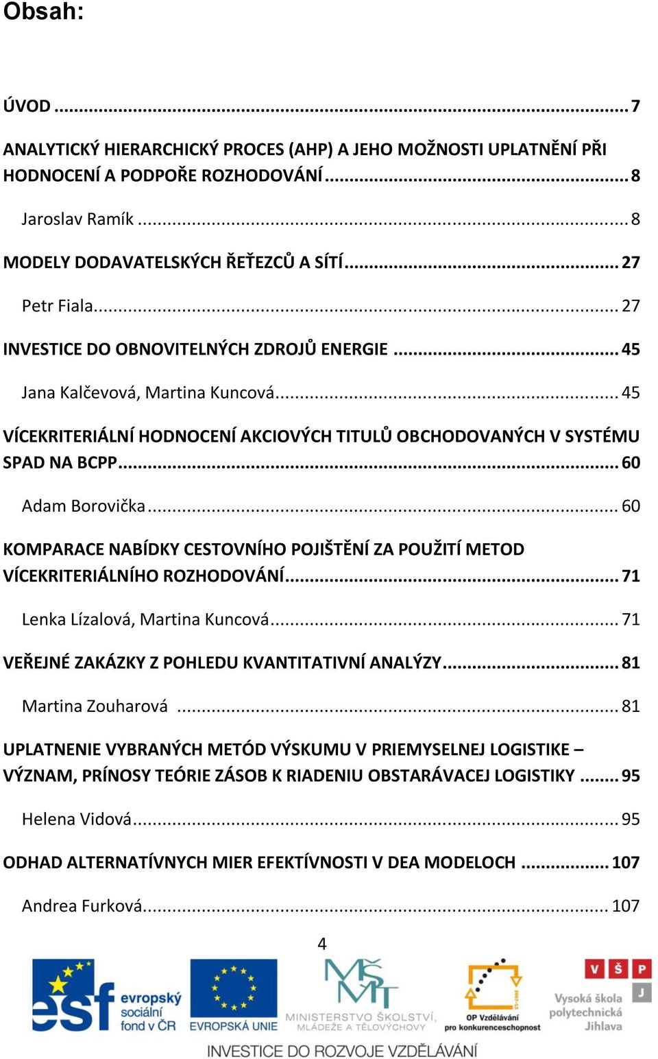 .. 60 KOMPARACE NABÍDKY CESTOVNÍHO POJIŠTĚNÍ ZA POUŽITÍ METOD VÍCEKRITERIÁLNÍHO ROZHODOVÁNÍ... 71 Lenka Lízalová, Martina Kuncová... 71 VEŘEJNÉ ZAKÁZKY Z POHLEDU KVANTITATIVNÍ ANALÝZY.