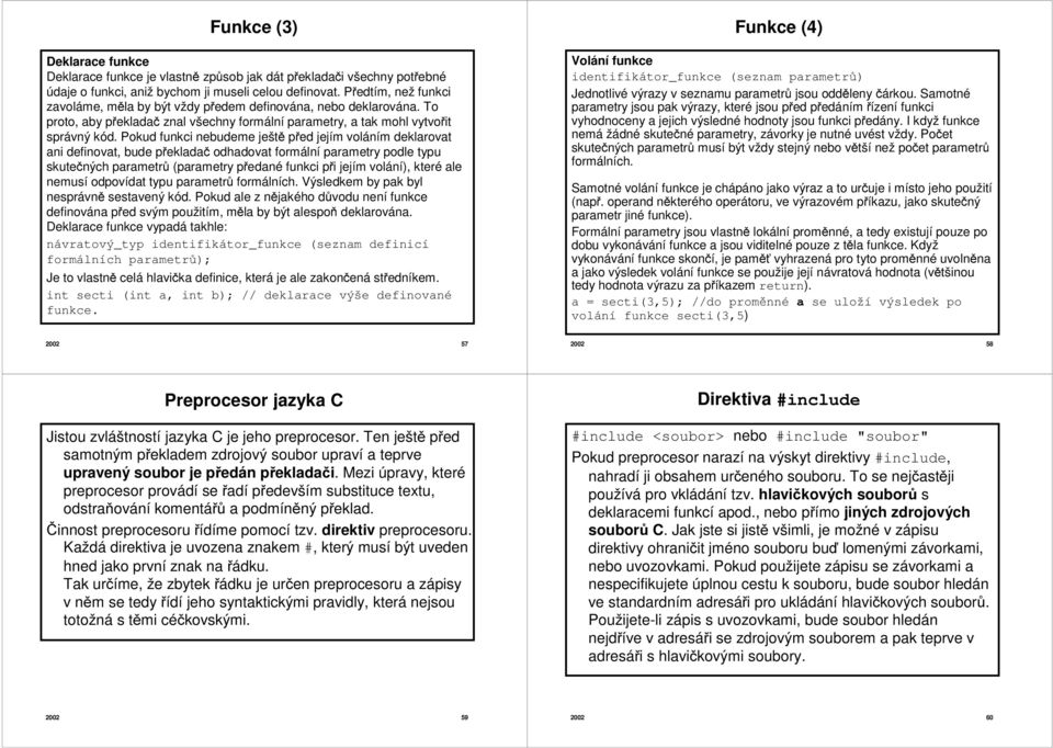 Pokud funkci nebudeme ještě před jejím voláním deklarovat ani definovat, bude překladač odhadovat formální parametry podle typu skutečných parametrů (parametry předané funkci při jejím volání), které