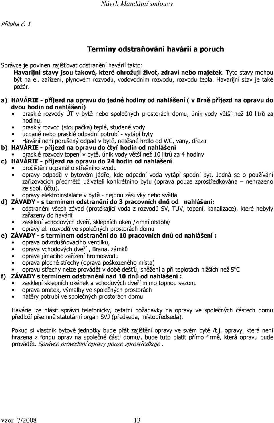a) HAVÁRIE - příjezd na opravu do jedné hodiny od nahlášení ( v Brně příjezd na opravu do dvou hodin od nahlášení) prasklé rozvody ÚT v bytě nebo společných prostorách domu, únik vody větší než 10