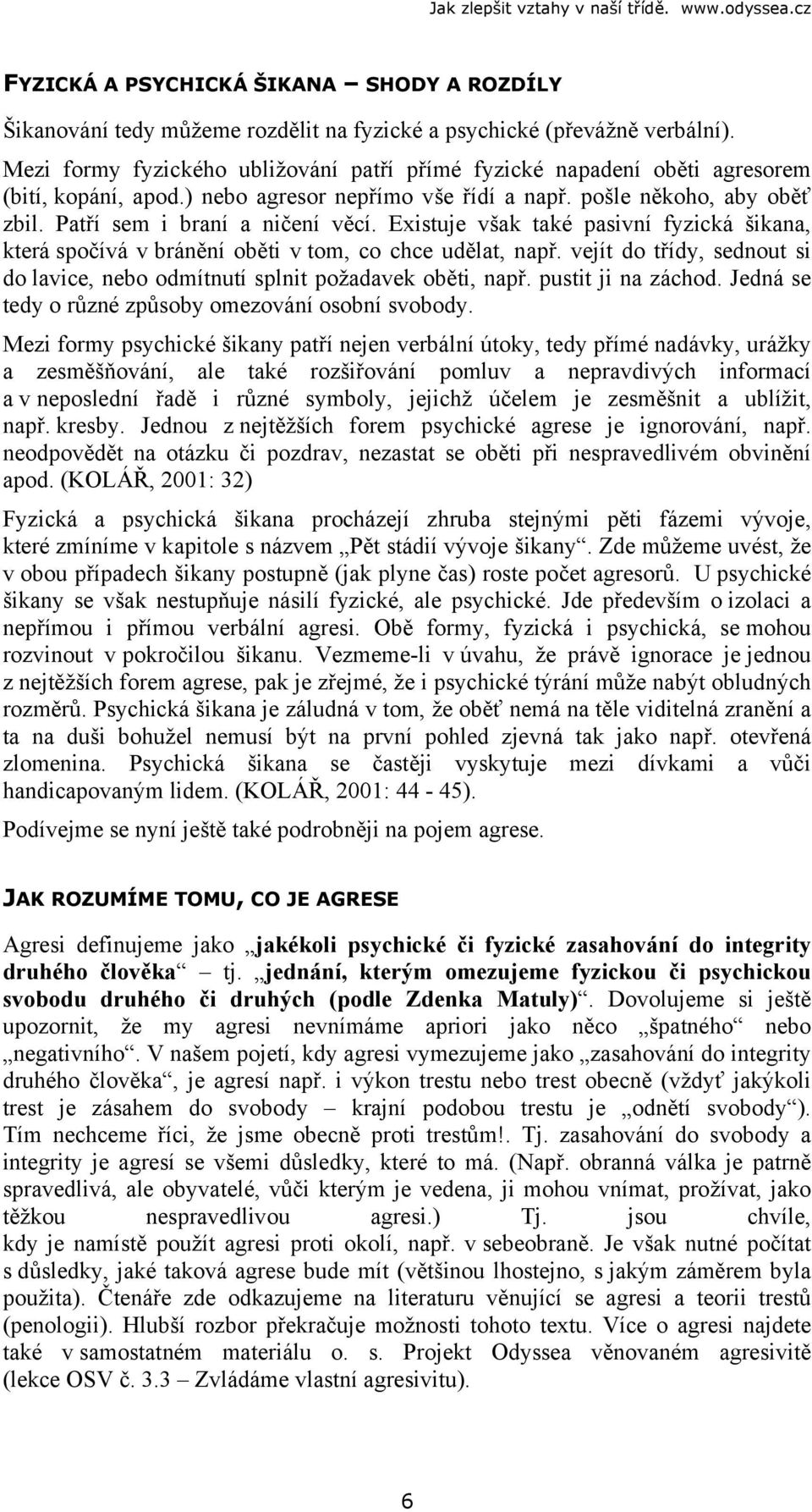 Existuje však také pasivní fyzická šikana, která spočívá v bránění oběti v tom, co chce udělat, např. vejít do třídy, sednout si do lavice, nebo odmítnutí splnit požadavek oběti, např.