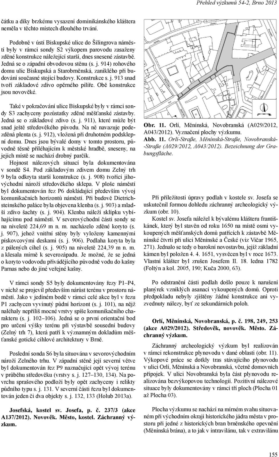 j. 914) rohového domu ulic Biskupská a Starobrněnská, zaniklého při budování současné stojící budovy. Konstrukce s. j. 913 snad tvoří základové zdivo opěrného pilíře. Obě konstrukce jsou novověké.