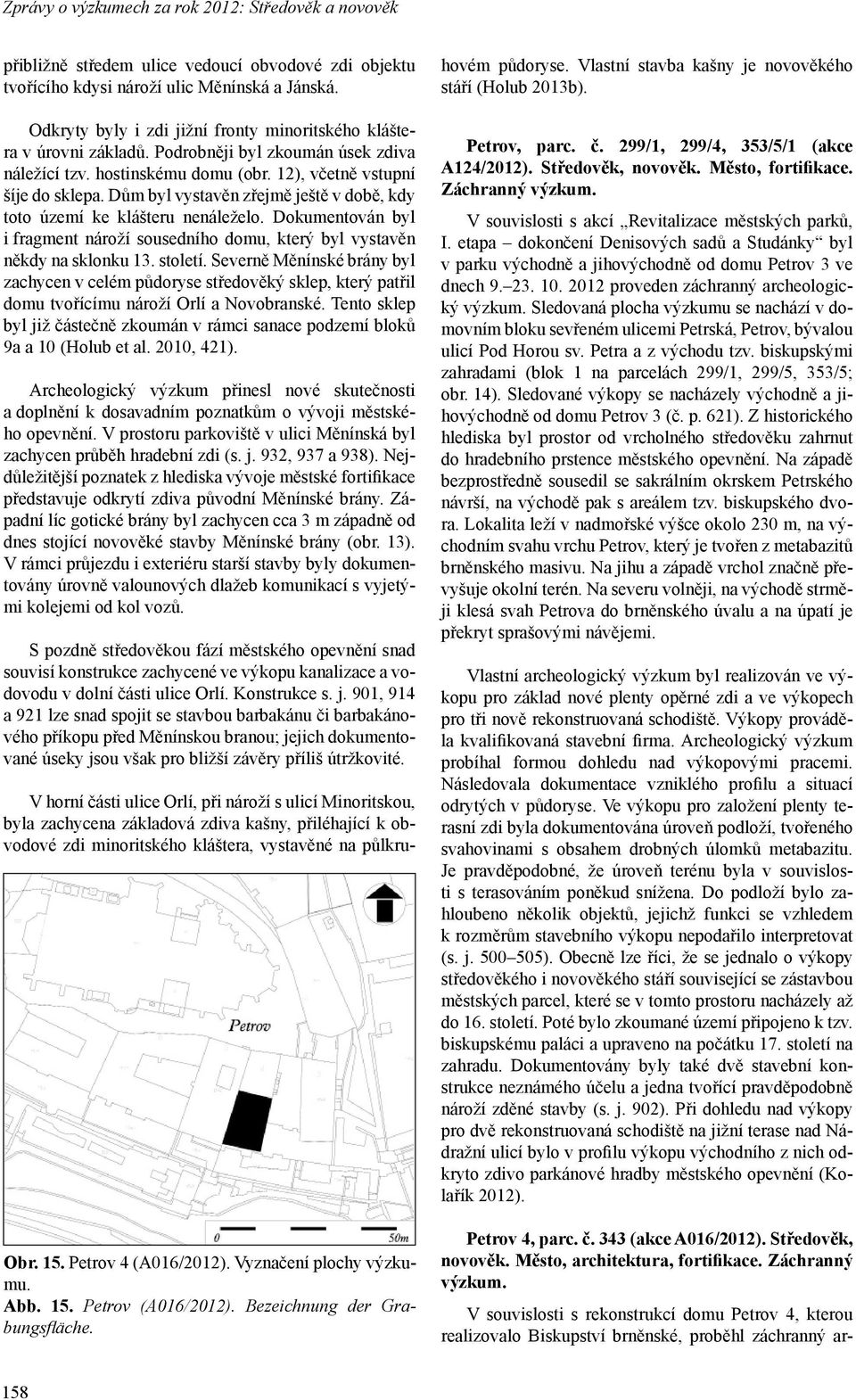 Dům byl vystavěn zřejmě ještě v době, kdy toto území ke klášteru nenáleželo. Dokumentován byl i fragment nároží sousedního domu, který byl vystavěn někdy na sklonku 13. století.