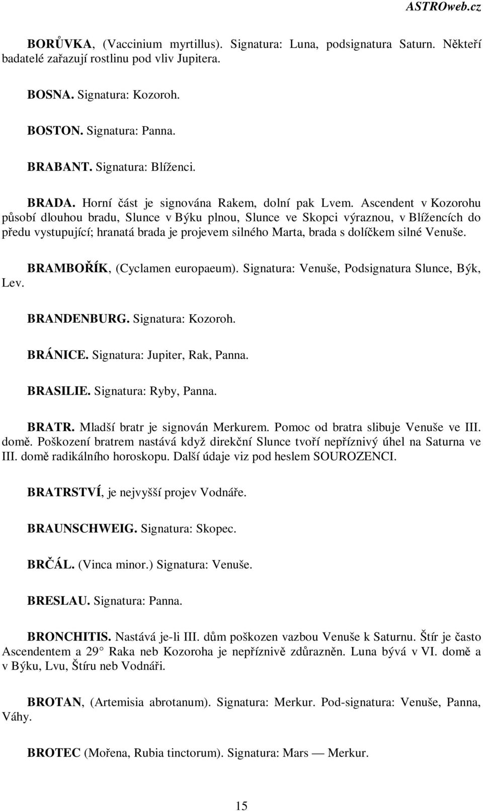 Ascendent v Kozorohu psobí dlouhou bradu, Slunce v Býku plnou, Slunce ve Skopci výraznou, v Blížencích do pedu vystupující; hranatá brada je projevem silného Marta, brada s dolíkem silné Venuše.