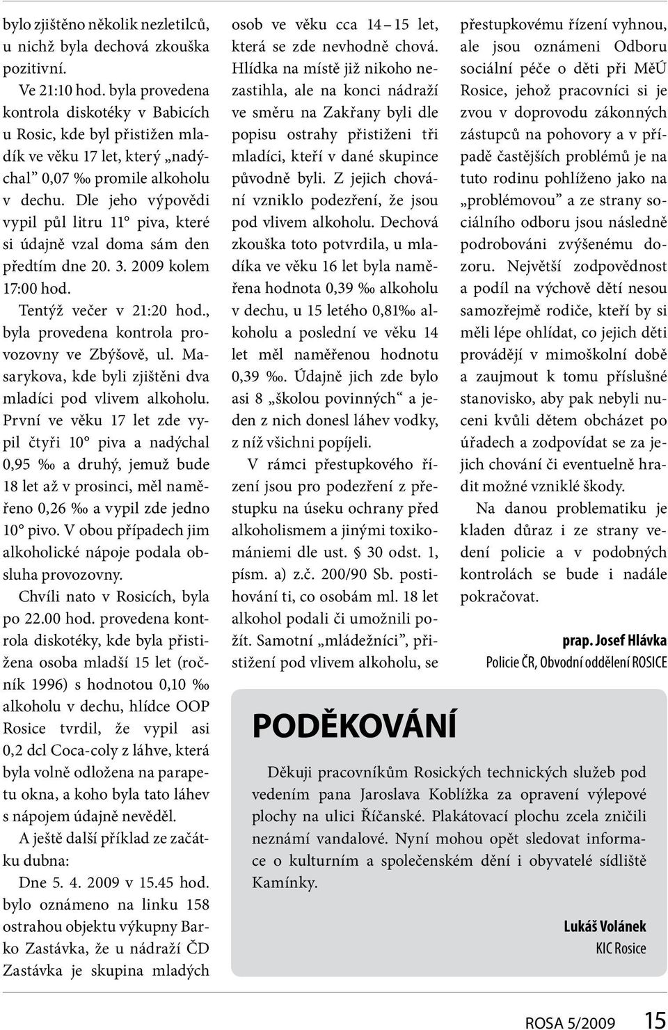 Dle jeho výpovědi vypil půl litru 11 piva, které si údajně vzal doma sám den předtím dne 20. 3. 2009 kolem 17:00 hod. Tentýž večer v 21:20 hod., byla provedena kontrola provozovny ve Zbýšově, ul.