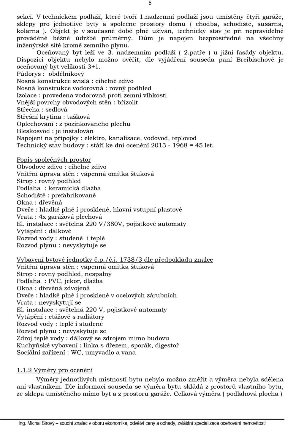 Oceňovaný byt leží ve 3. nadzemním podlaží ( 2.patře ) u jižní fasády objektu. Dispozici objektu nebylo možno ověřit, dle vyjádření souseda paní Breibischové je oceňovaný byt velikosti 3+1.