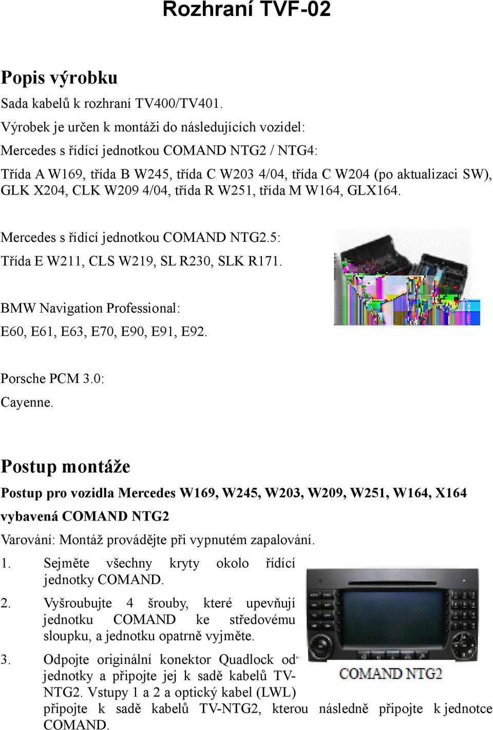 W209 4/04, třída R W251, třída M W164, GLX164. Mercedes s řídící jednotkou COMAND NTG2.5: Třída E W211, CLS W219, SL R230, SLK R171. BMW Navigation Professional: E60, E61, E63, E70, E90, E91, E92.