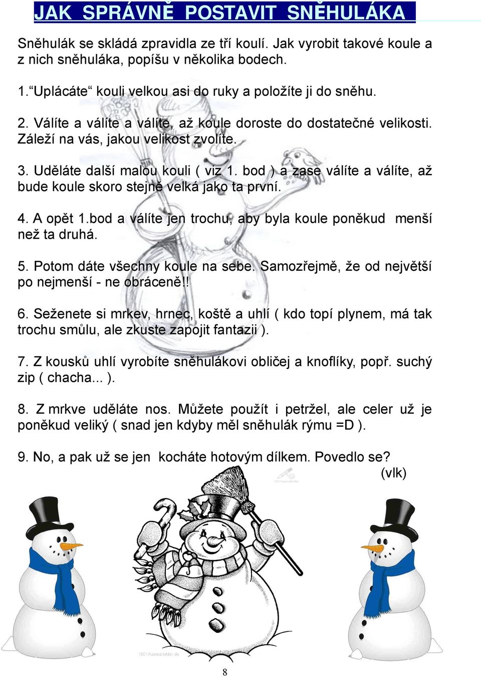 Uděláte další malou kouli ( viz 1. bod ) a zase válíte a válíte, až bude koule skoro stejně velká jako ta první. 4. A opět 1.bod a válíte jen trochu, aby byla koule poněkud menší než ta druhá. 5.