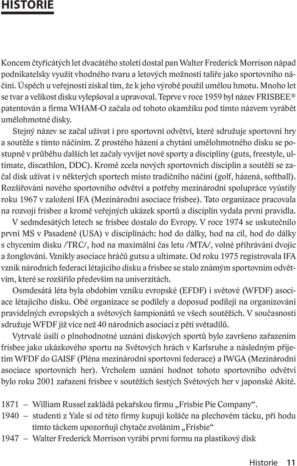 Teprve v roce 1959 byl název FRISBEE patentován a firma WHAM-O začala od tohoto okamžiku pod tímto názvem vyrábět umělohmotné disky.