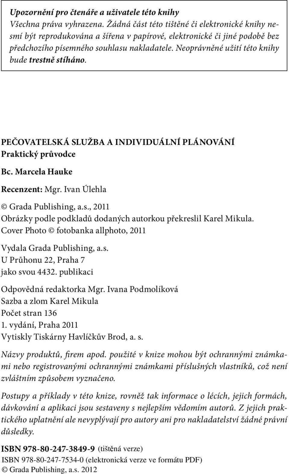 Neoprávněné užití této knihy bude trestně stíháno. PEČOVATELSKÁ SLUŽBA A INDIVIDUÁLNÍ PLÁNOVÁNÍ Praktický průvodce Bc. Marcela Hauke Recenzent: Mgr. Ivan Úlehla Grada Publishing, a.s., 2011 Obrázky podle podkladů dodaných autorkou překreslil Karel Mikula.