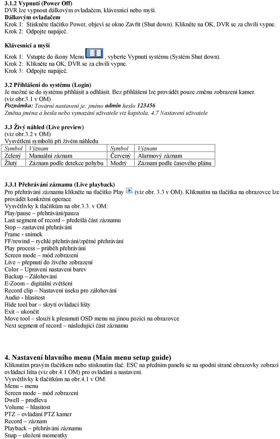 Krok 2: Klikněte na OK, DVR se za chvíli vypne. Krok 3: Odpojte napáječ. 3.2 Přihlášení do systému (Login) Je možné se do systému přihlásit a odhlásit.