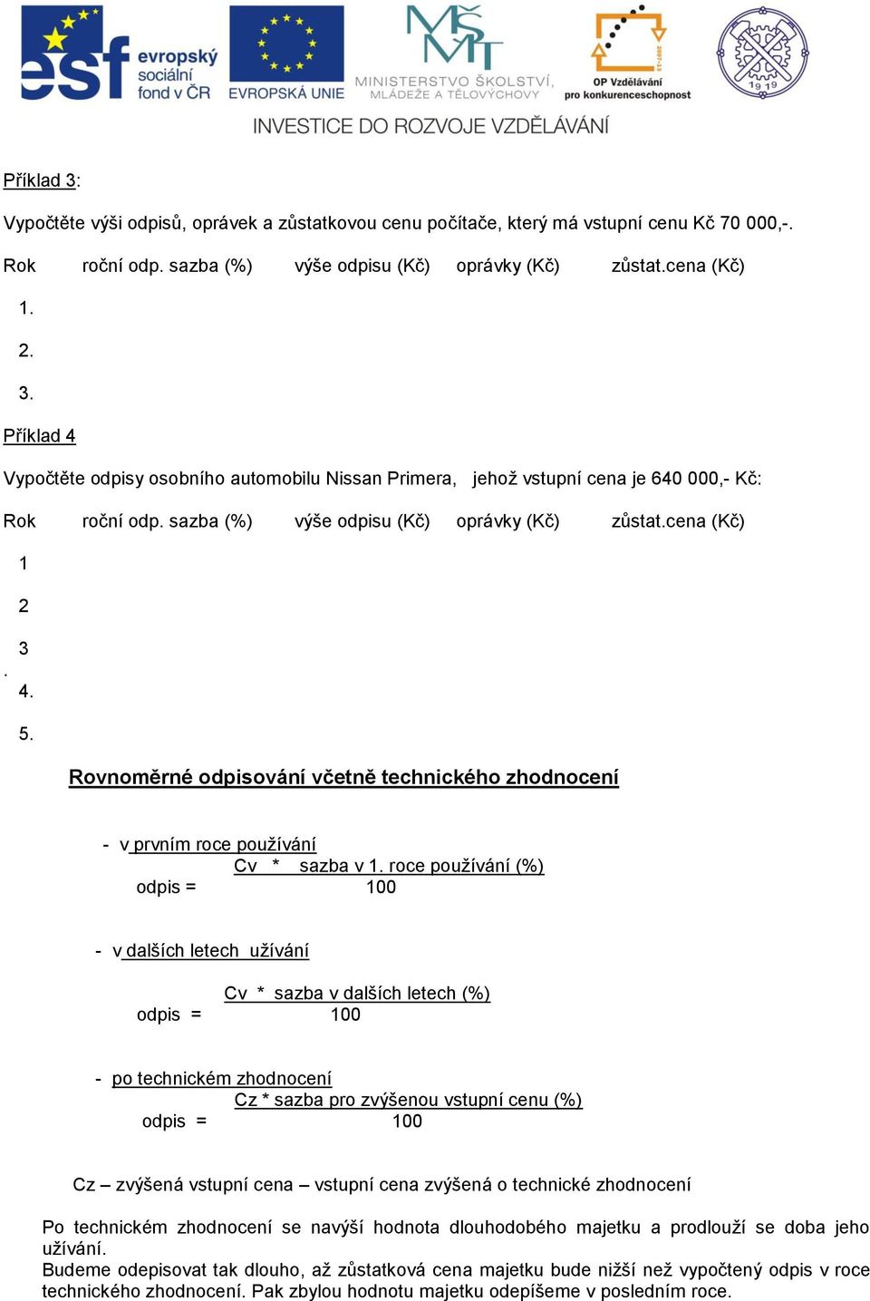 3 Rovnoměrné odpisování včetně technického zhodnocení - v prvním roce používání Cv * sazba v roce používání (%) odpis = 100 - v dalších letech užívání Cv * sazba v dalších letech (%) odpis = 100 - po