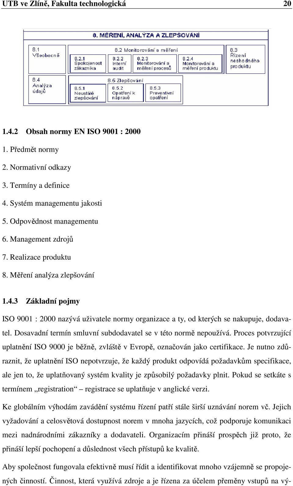 Dosavadní termín smluvní subdodavatel se v této normě nepoužívá. Proces potvrzující uplatnění ISO 9000 je běžně, zvláště v Evropě, označován jako certifikace.