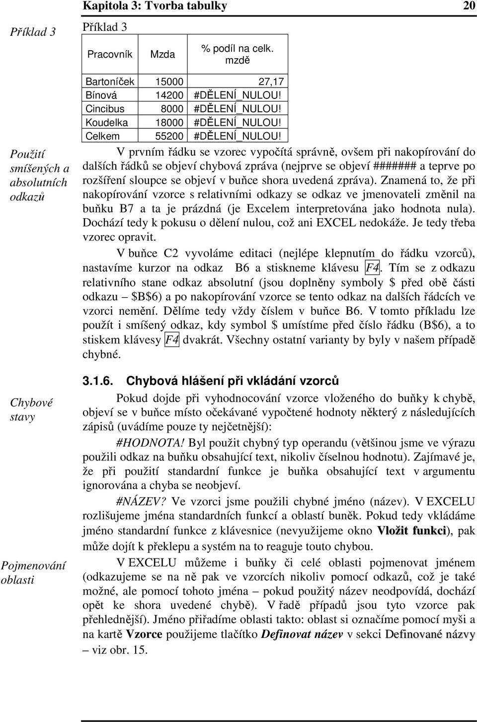 V prvním řádku se vzorec vypočítá správně, ovšem při nakopírování do dalších řádků se objeví chybová zpráva (nejprve se objeví ####### a teprve po rozšíření sloupce se objeví v buňce shora uvedená