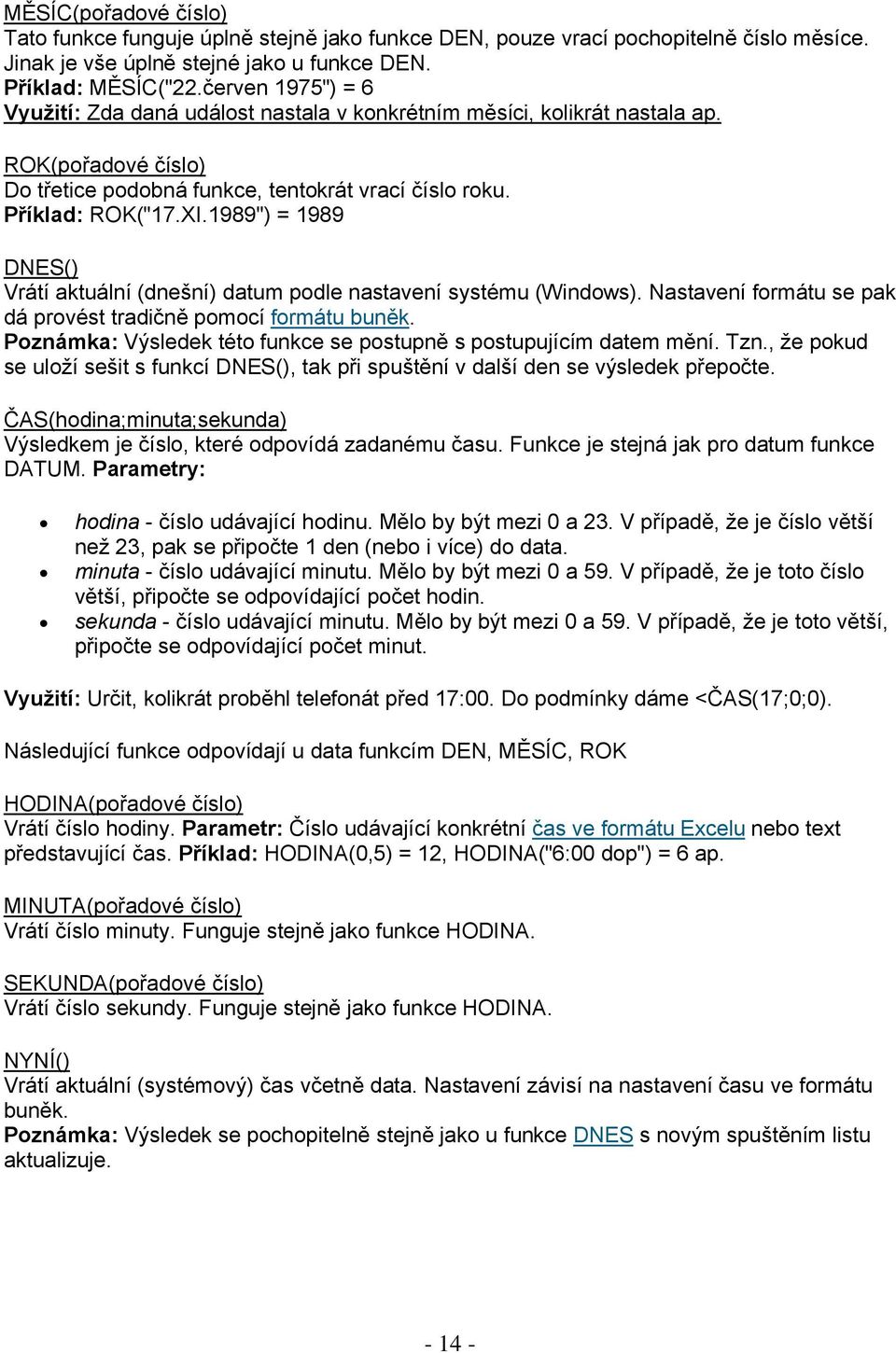 1989") = 1989 DNES() Vrátí aktuální (dnešní) datum podle nastavení systému (Windows). Nastavení formátu se pak dá provést tradičně pomocí formátu buněk.