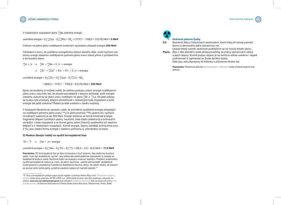 Vzhledem k tomu, že počítáme energetickou bilanci daného děje, mohli bychom celkovou energii získanou rozštěpením jednoho jádra uranu získat přímo z počátečního a koncového stavu: 93 40 U + n Kr + Ba
