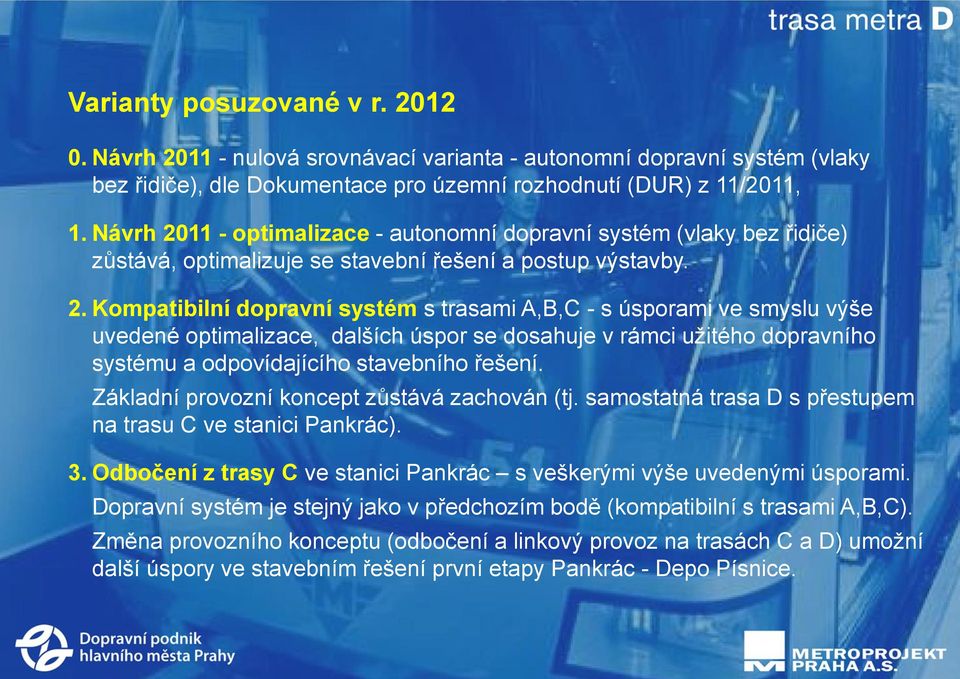 Základní provozní koncept zůstává zachován (tj. samostatná trasa D s přestupem na trasu C ve stanici Pankrác). 3. Odbočení z trasy C ve stanici Pankrác s veškerými výše uvedenými úsporami.