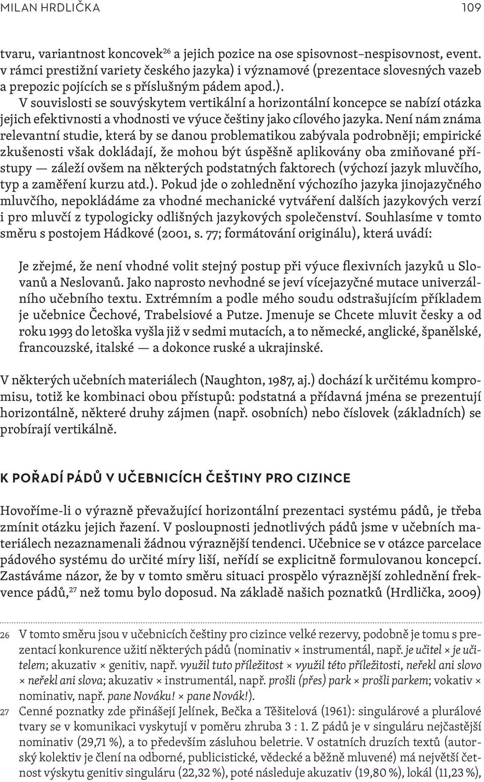 Není nám známa relevantní studie, která by se danou problematikou zabývala podrobněji; empirické zkušenosti však dokládají, že mohou být úspěšně aplikovány oba zmiňované přístupy záleží ovšem na