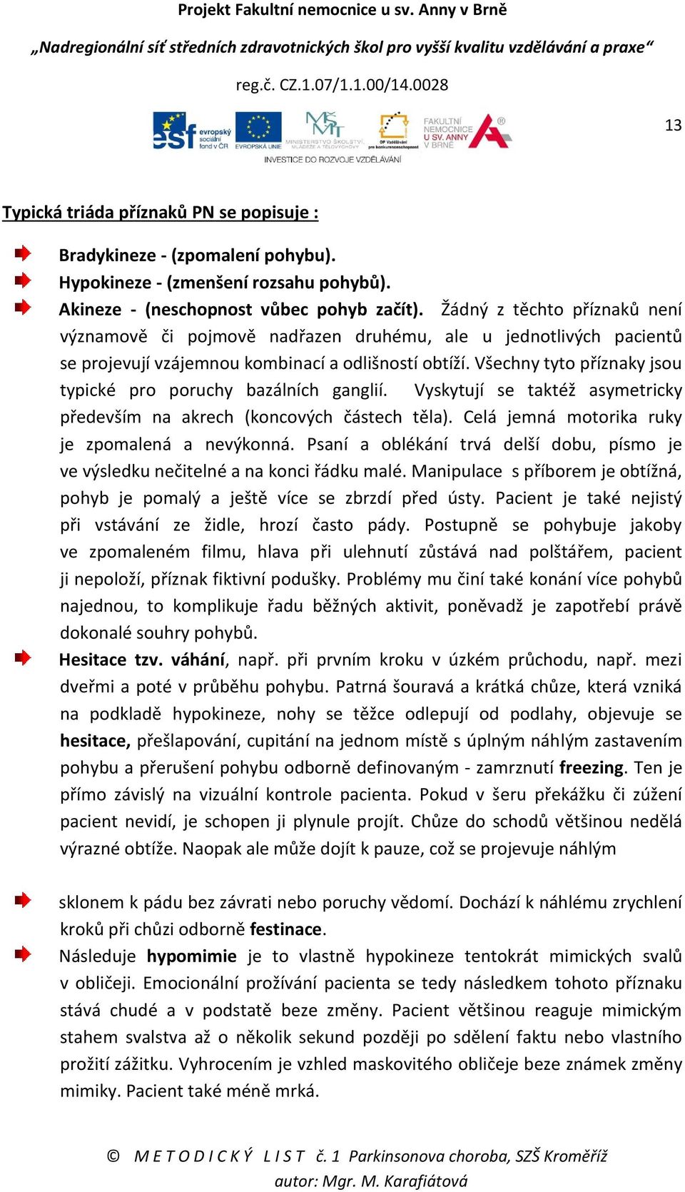 Všechny tyto příznaky jsou typické pro poruchy bazálních ganglií. Vyskytují se taktéž asymetricky především na akrech (koncových částech těla). Celá jemná motorika ruky je zpomalená a nevýkonná.