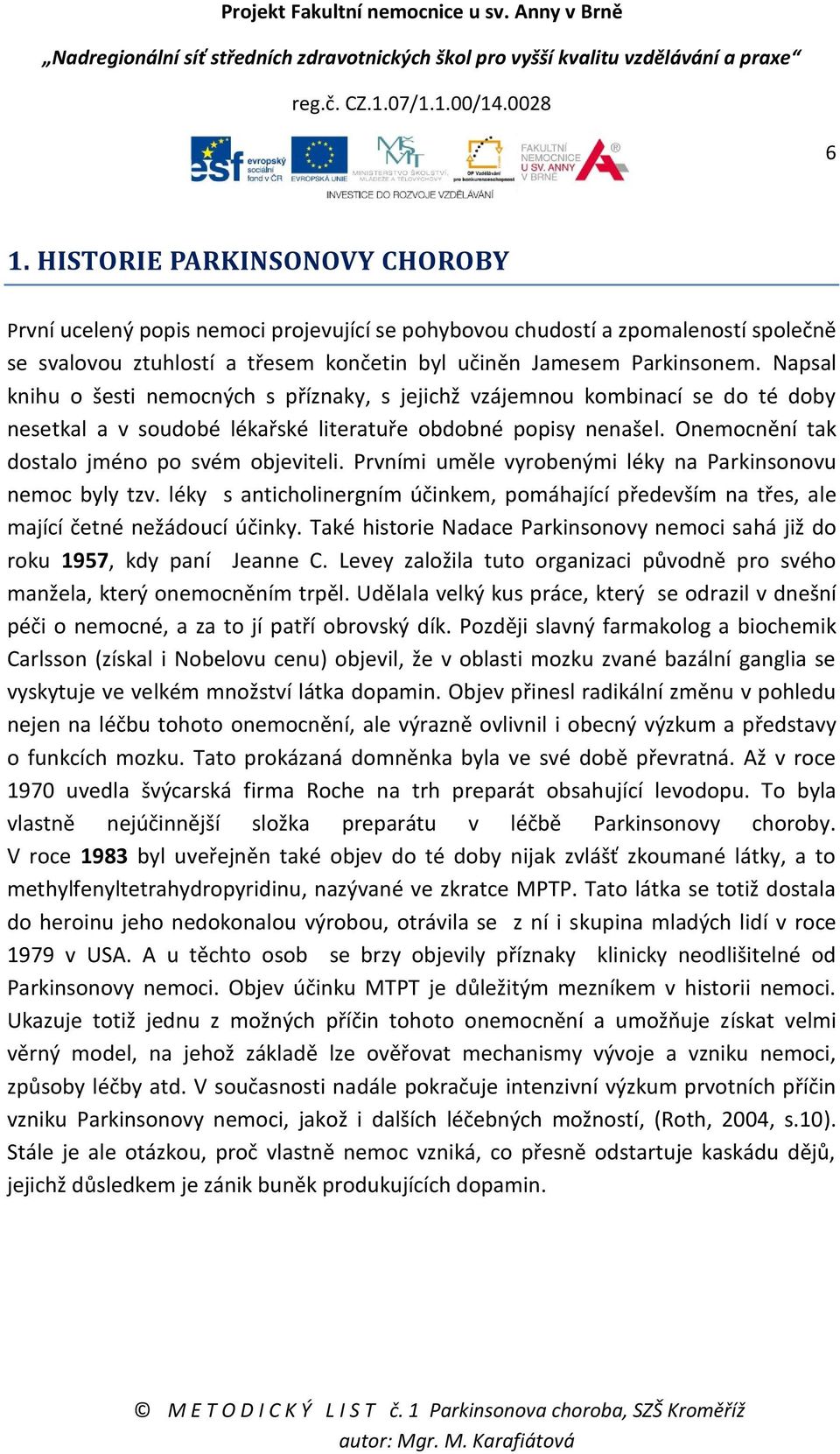 Prvními uměle vyrobenými léky na Parkinsonovu nemoc byly tzv. léky s anticholinergním účinkem, pomáhající především na třes, ale mající četné nežádoucí účinky.