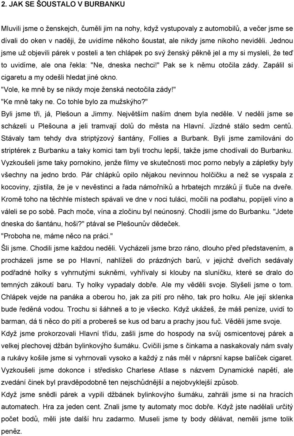 Zapálil si cigaretu a my odešli hledat jiné okno. "Vole, ke mně by se nikdy moje ženská neotočila zády!" "Ke mně taky ne. Co tohle bylo za mužskýho?" Byli jsme tři, já, Plešoun a Jimmy.