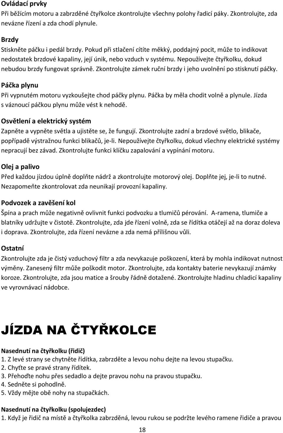 Zkontrolujte zámek ruční brzdy i jeho uvolnění po stisknutí páčky. Páčka plynu Při vypnutém motoru vyzkoušejte chod páčky plynu. Páčka by měla chodit volně a plynule.