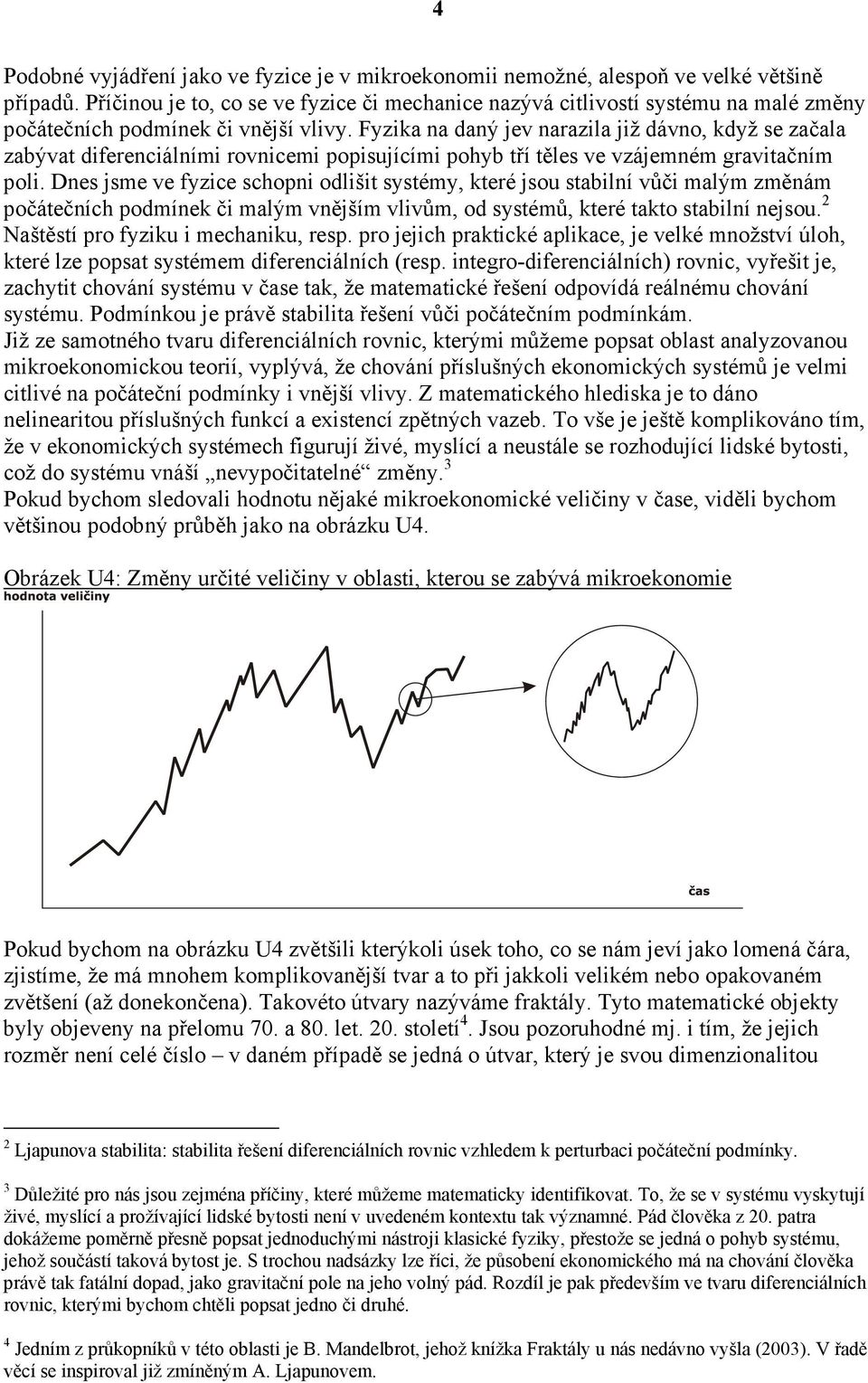 Fyzika na daný jev narazila již dávno, když se začala zabývat diferenciálními rovnicemi popisujícími pohyb tří těles ve vzájemném gravitačním poli.