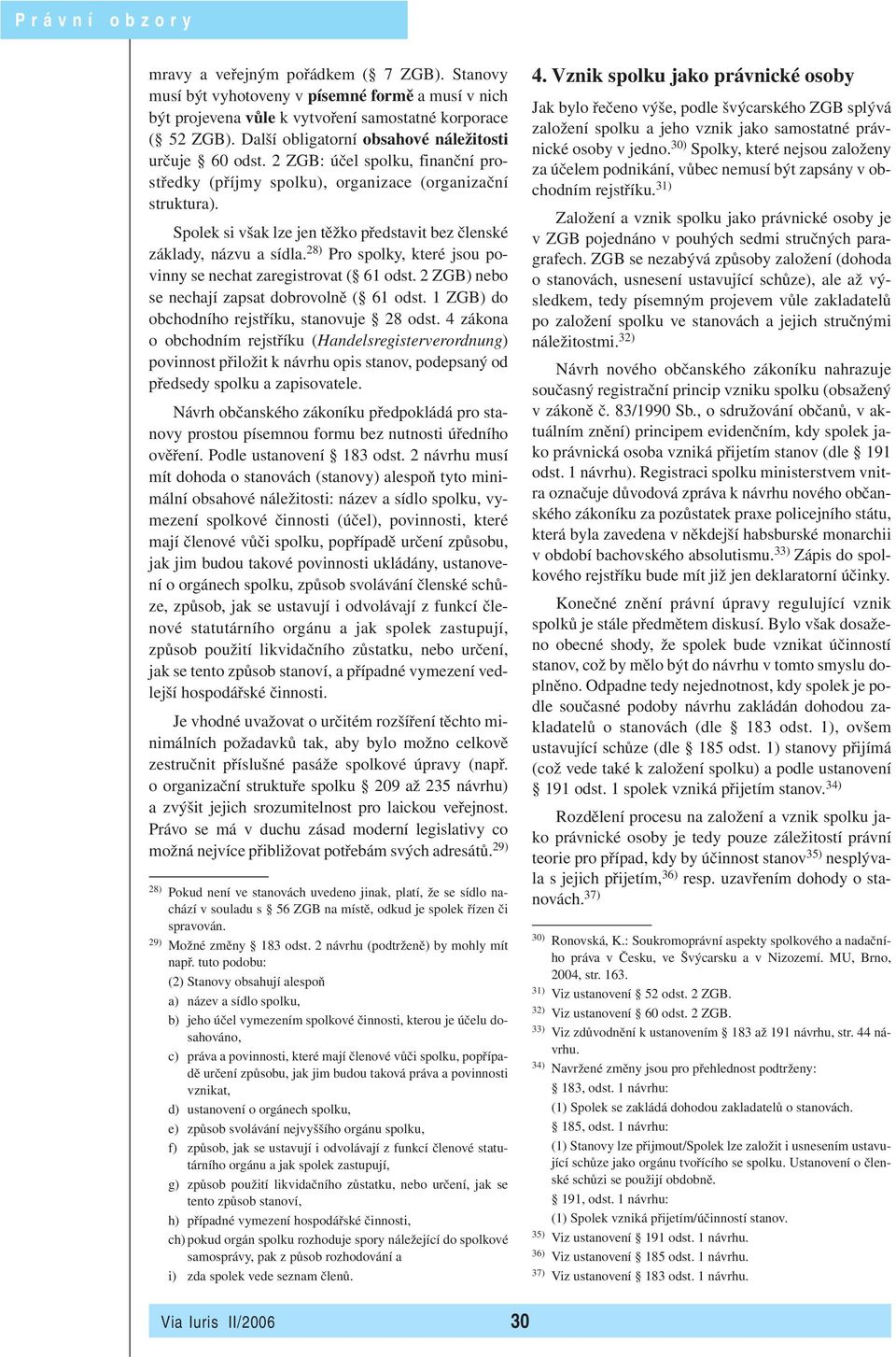 Spolek si však lze jen těžko představit bez členské základy, názvu a sídla. 28) Pro spolky, které jsou povinny se nechat zaregistrovat ( 61 odst. 2 ZGB) nebo se nechají zapsat dobrovolně ( 61 odst.