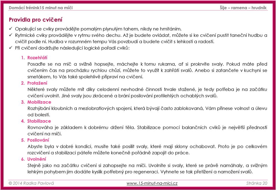 Při cvičení dodržujte následující logické pořadí cviků: 1. Rozehřátí Posaďte se na míč a svižně hopsejte, máchejte k tomu rukama, ať si prokrvíte svaly.