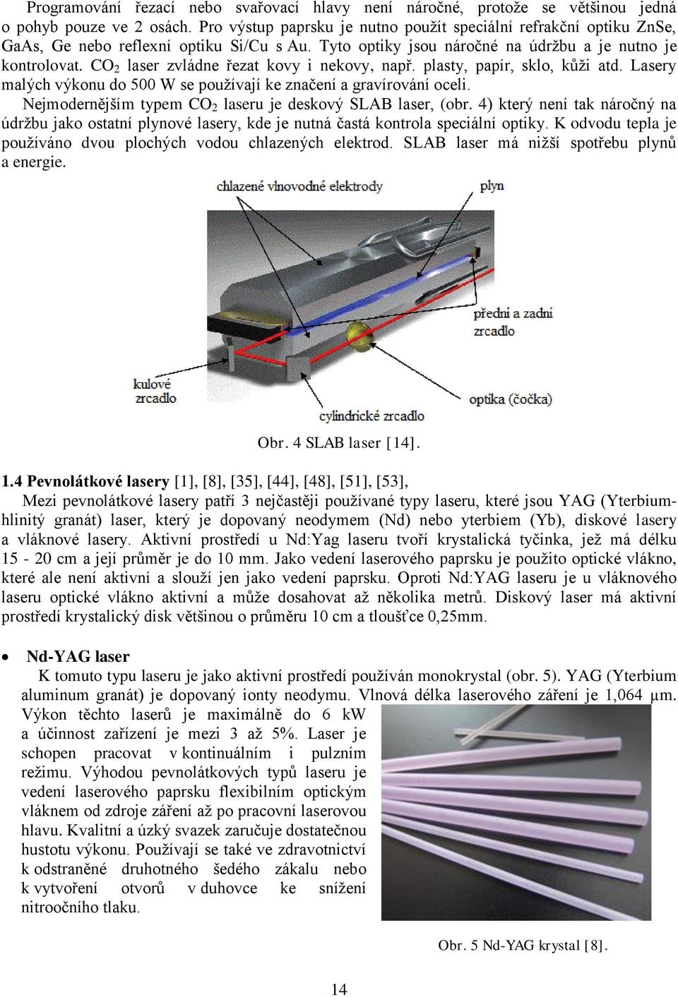 CO 2 laser zvládne řezat kovy i nekovy, např. plasty, papír, sklo, kůži atd. Lasery malých výkonu do 500 W se používají ke značení a gravírování oceli.