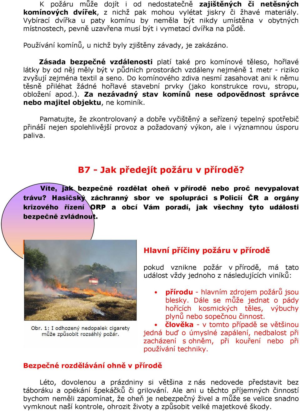 Zásada bezpečné vzdálenosti platí také pro komínové těleso, hořlavé látky by od něj měly být v půdních prostorách vzdáleny nejméně 1 metr - riziko zvyšují zejména textil a seno.