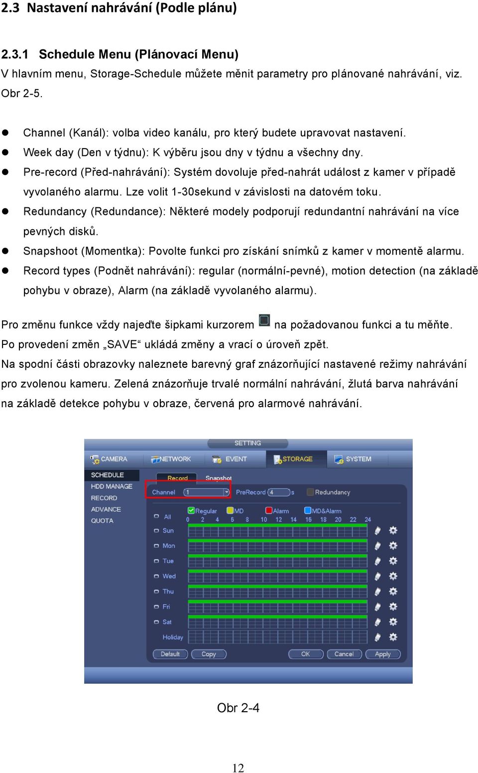 Pre-record (Před-nahrávání): Systém dovoluje před-nahrát událost z kamer v případě vyvolaného alarmu. Lze volit 1-30sekund v závislosti na datovém toku.