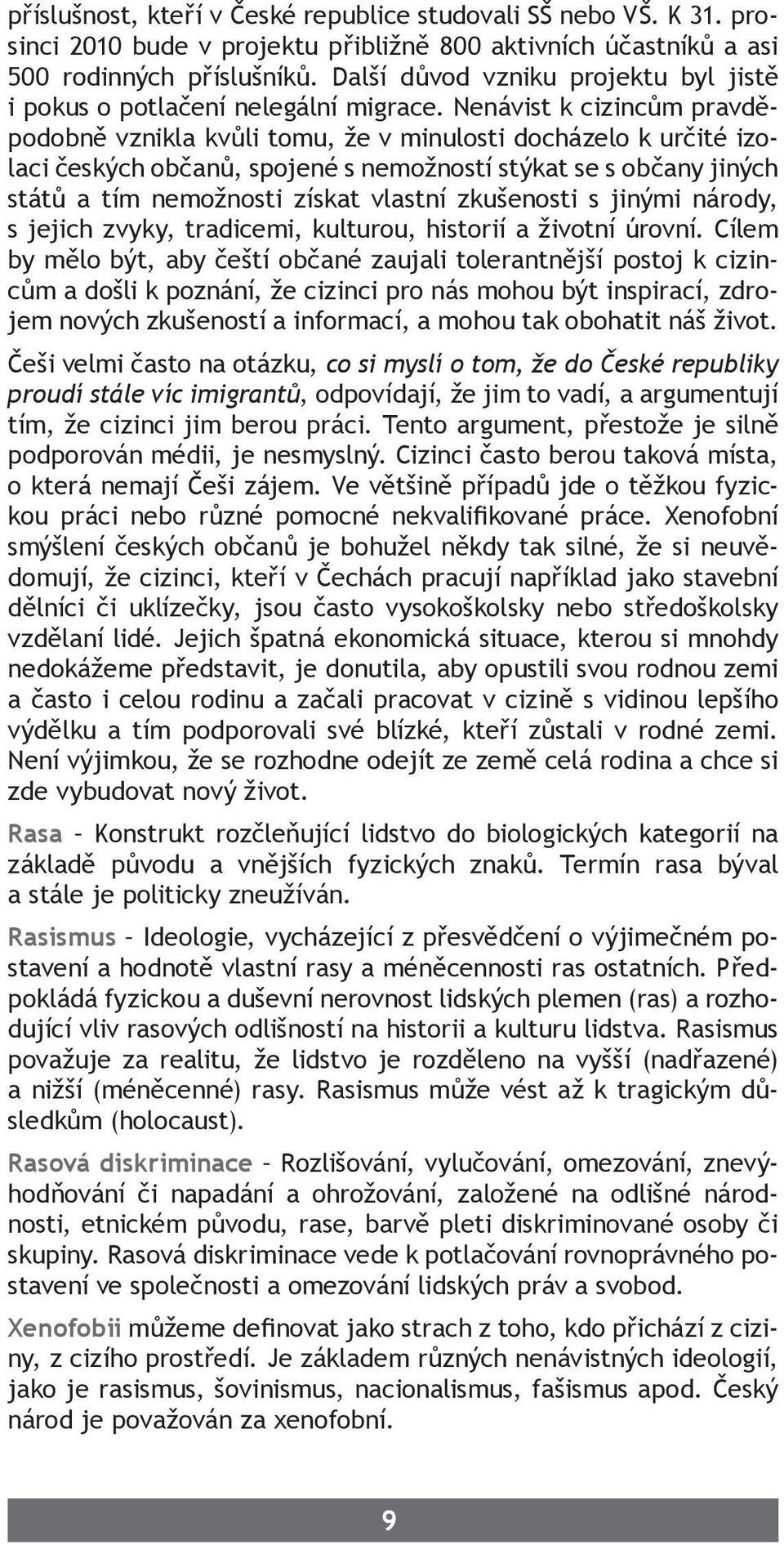 Nenávist k cizincům pravděpodobně vznikla kvůli tomu, že v minulosti docházelo k určité izolaci českých občanů, spojené s nemožností stýkat se s občany jiných států a tím nemožnosti získat vlastní