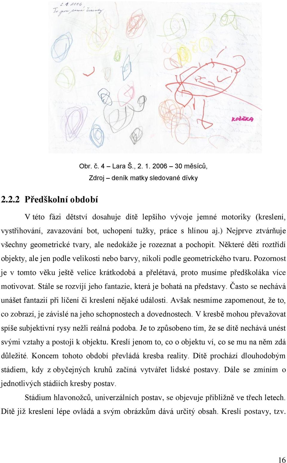 ) Nejprve ztvárňuje všechny geometrické tvary, ale nedokáže je rozeznat a pochopit. Některé děti roztřídí objekty, ale jen podle velikosti nebo barvy, nikoli podle geometrického tvaru.