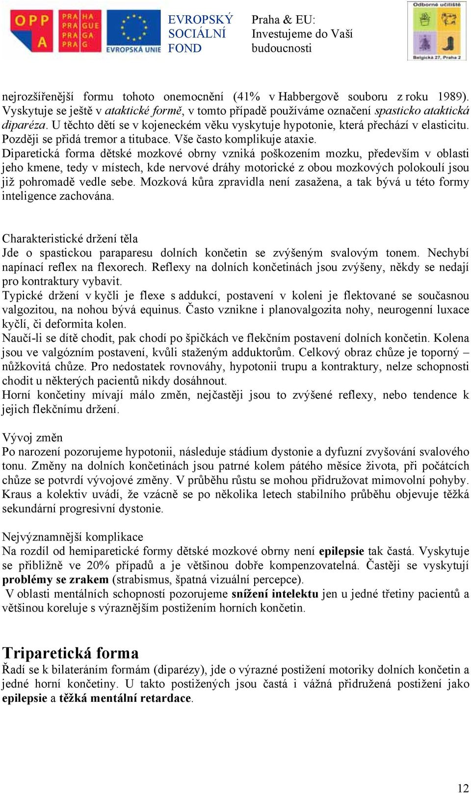 Diparetická forma dětské mozkové obrny vzniká poškozením mozku, především v oblasti jeho kmene, tedy v místech, kde nervové dráhy motorické z obou mozkových polokoulí jsou již pohromadě vedle sebe.