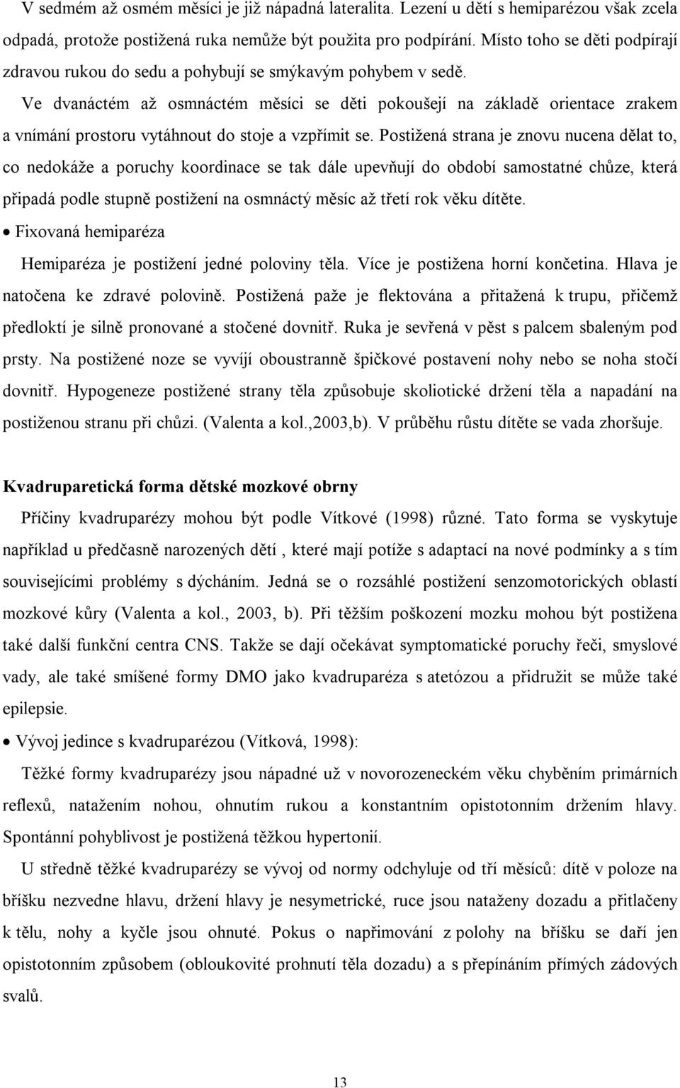 Ve dvanáctém až osmnáctém měsíci se děti pokoušejí na základě orientace zrakem a vnímání prostoru vytáhnout do stoje a vzpřímit se.