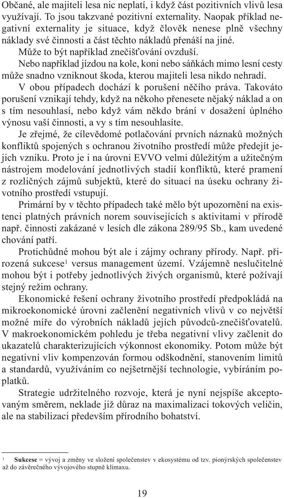 Nebo například jízdou na kole, koni nebo sáňkách mimo lesní cesty může snadno vzniknout škoda, kterou majiteli lesa nikdo nehradí. V obou případech dochází k porušení něčího práva.