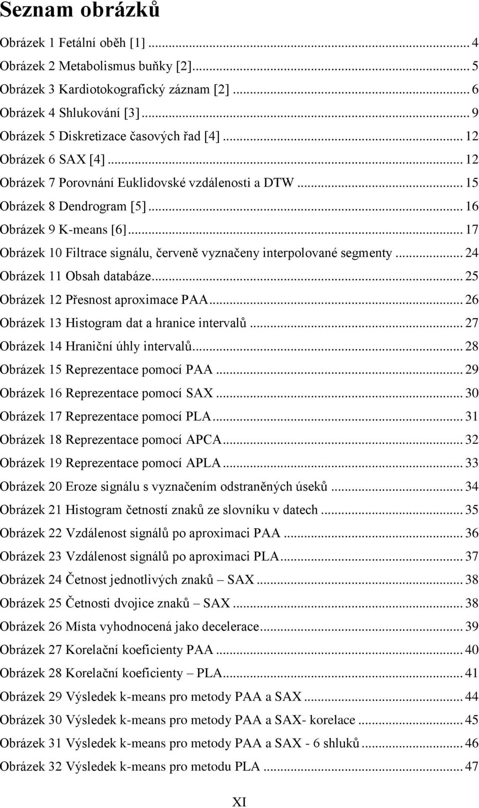 .. 17 Obrázek 1 Filtrace signálu, červeně vyznačeny interpolované segmenty... 24 Obrázek 11 Obsah databáze... 25 Obrázek 12 Přesnost aproximace PAA... 26 Obrázek 13 Histogram dat a hranice intervalů.