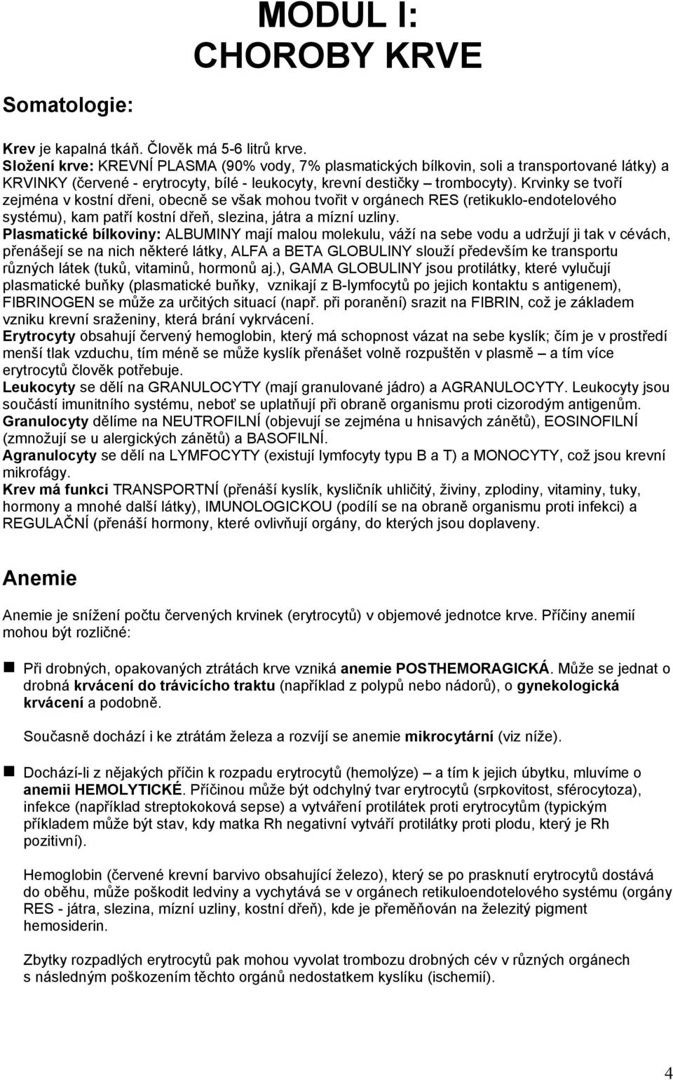 Krvinky se tvoří zejména v kostní dřeni, obecně se však mohou tvořit v orgánech RES (retikuklo-endotelového systému), kam patří kostní dřeň, slezina, játra a mízní uzliny.