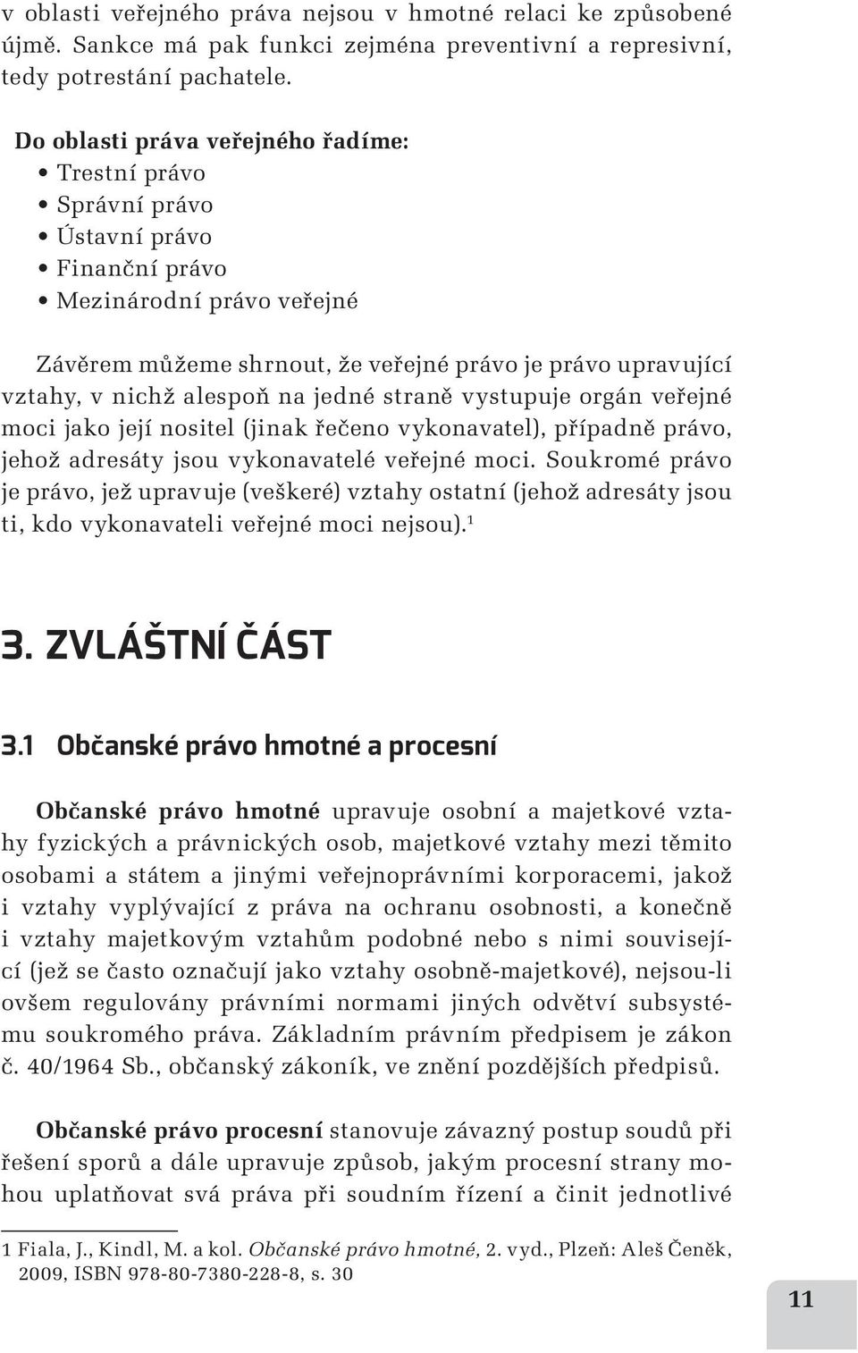 alespoň na jedné straně vystupuje orgán veřejné moci jako její nositel (jinak řečeno vykonavatel), případně právo, jehož adresáty jsou vykonavatelé veřejné moci.