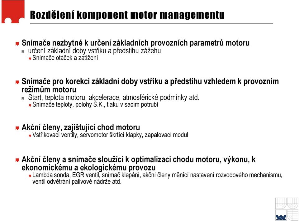 , tlaku v sacím potrubí Akční členy, zajištující chod motoru Vstřikovací ventily, servomotor škrtící klapky, zapalovací modul Akční členy a snímače sloužící k optimalizaci chodu