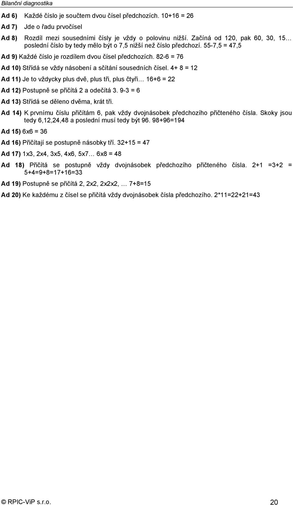 82-6 = 76 Ad 10) Střídá se vždy násobení a sčítání sousedních čísel. 4+ 8 = 12 Ad 11) Je to vždycky plus dvě, plus tři, plus čtyři 16+6 = 22 Ad 12) Postupně se přičítá 2 a odečítá 3.