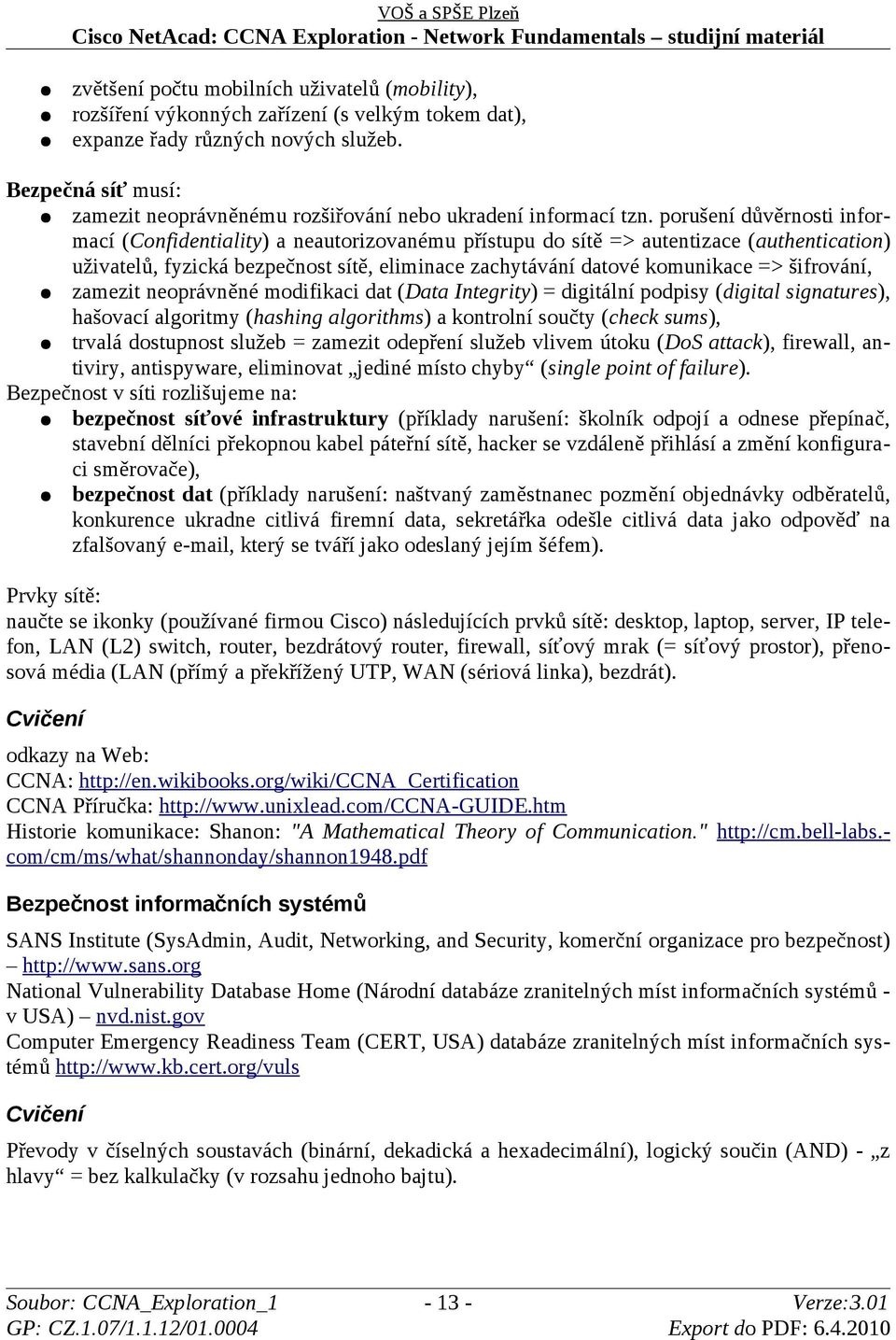 porušení důvěrnosti informací (Confidentiality) a neautorizovanému přístupu do sítě => autentizace (authentication) uživatelů, fyzická bezpečnost sítě, eliminace zachytávání datové komunikace =>