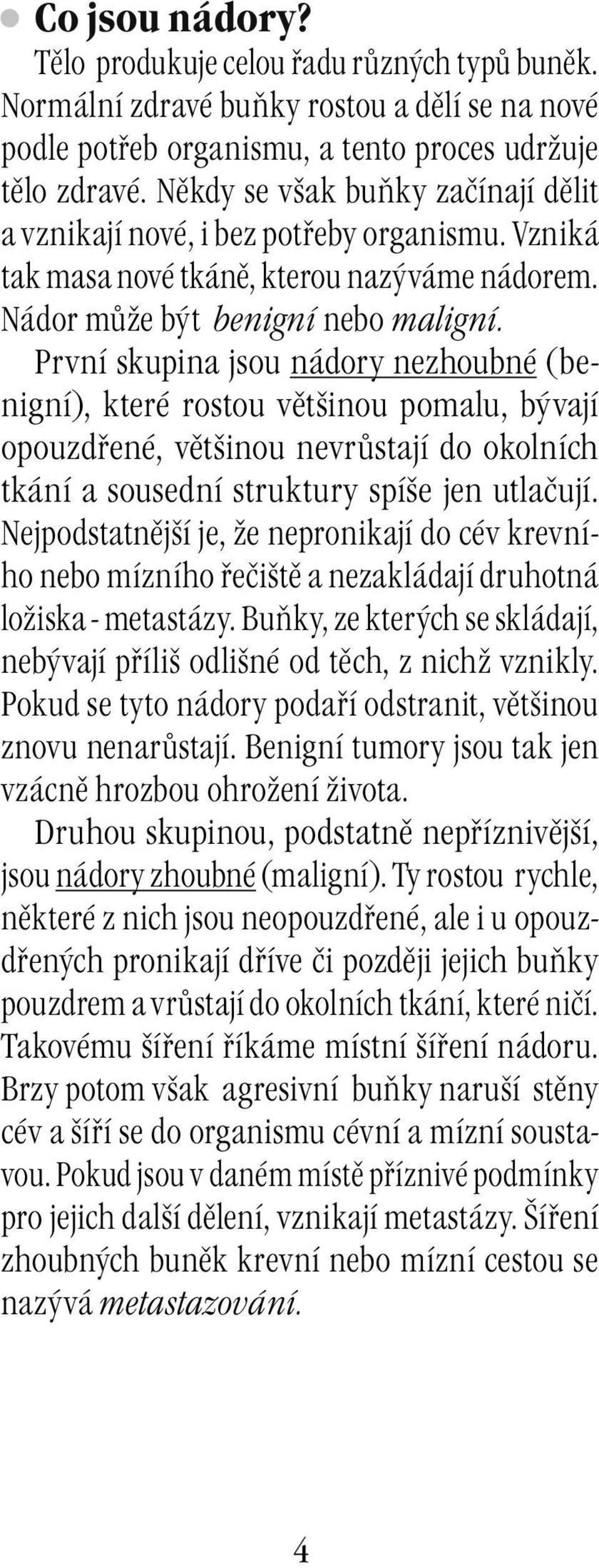 První skupina jsou nádory nezhoubné (benigní), které rostou většinou pomalu, bývají opouzdřené, většinou nevrůstají do okolních tkání a sousední struktury spíše jen utlačují.