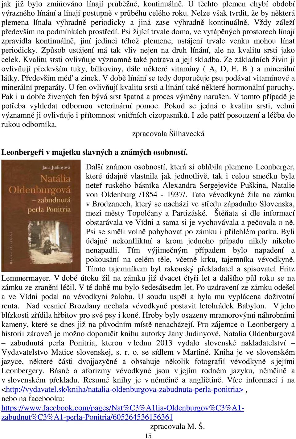 Psi žijící trvale doma, ve vytápěných prostorech línají zpravidla kontinuálně, jiní jedinci téhož plemene, ustájení trvale venku mohou línat periodicky.