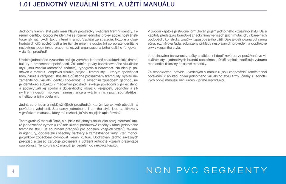 Vychází ze strategie, fi lozofi e a dlouhodobých cílů společnosti a lze říci, že určení a udržování corporate identity je nezbytnou podmínkou práce na rozvoji organizace a jejího dalšího fungování v