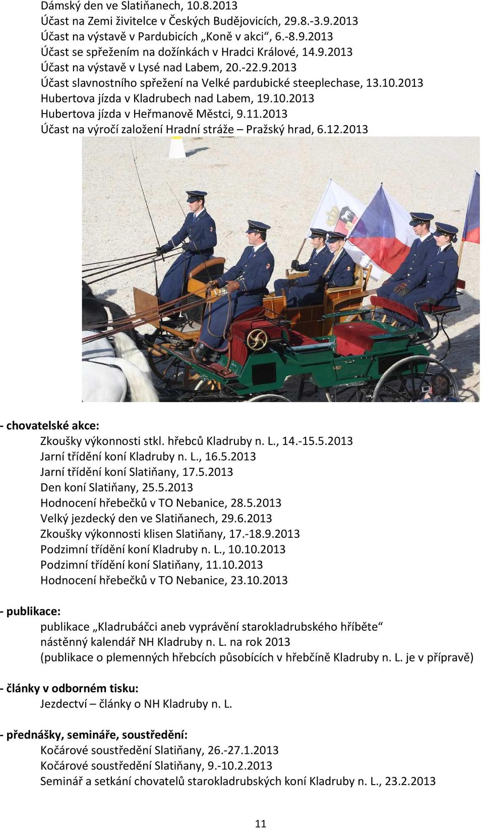 11.2013 Účast na výročí založení Hradní stráže Pražský hrad, 6.12.2013 - chovatelské akce: Zkoušky výkonnosti stkl. hřebců Kladruby n. L., 14.-15.5.2013 Jarní třídění koní Kladruby n. L., 16.5.2013 Jarní třídění koní Slatiňany, 17.