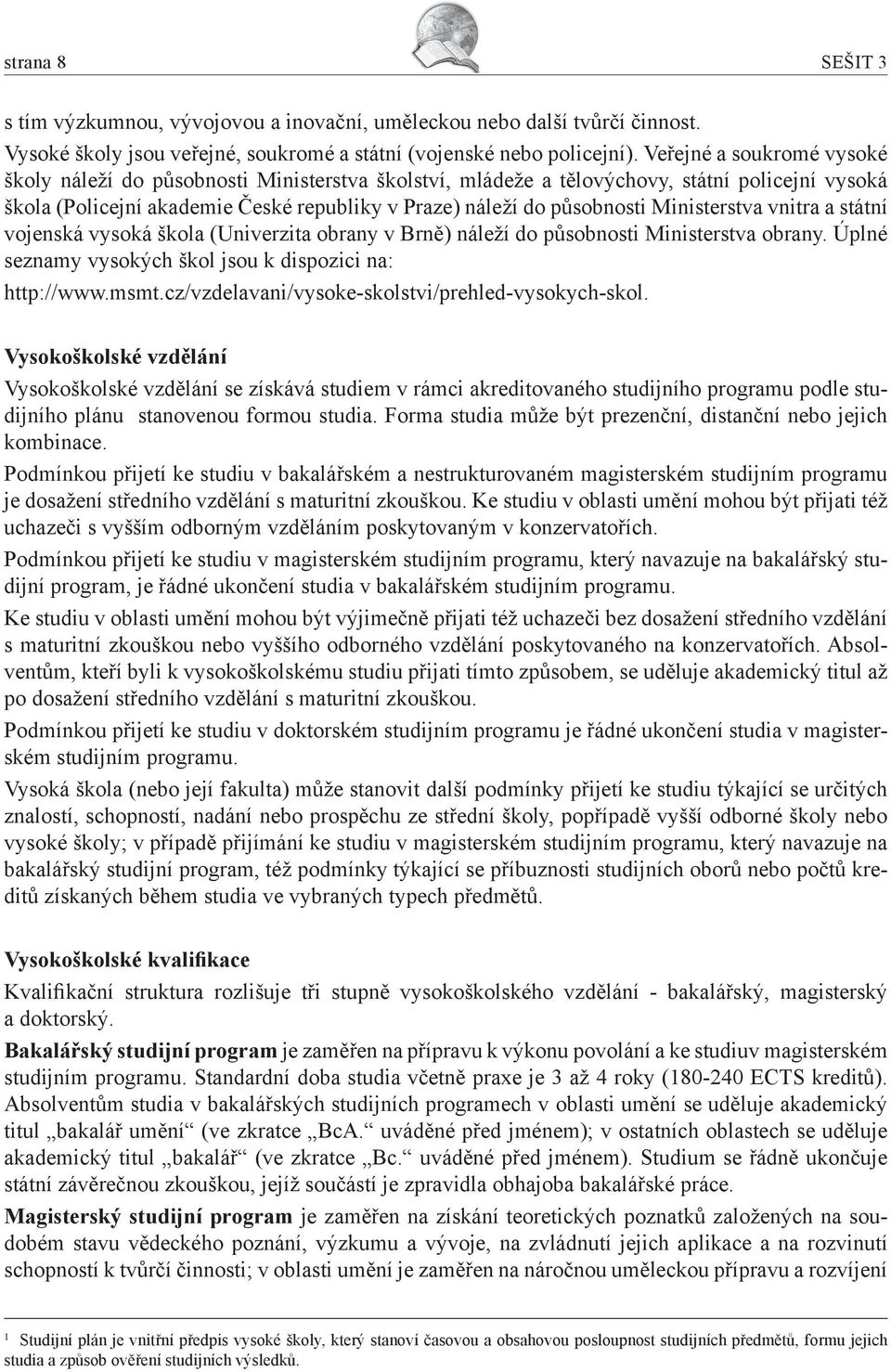 Ministerstva vnitra a státní vojenská vysoká škola (Univerzita obrany v Brně) náleží do působnosti Ministerstva obrany. Úplné seznamy vysokých škol jsou k dispozici na: http://www.msmt.