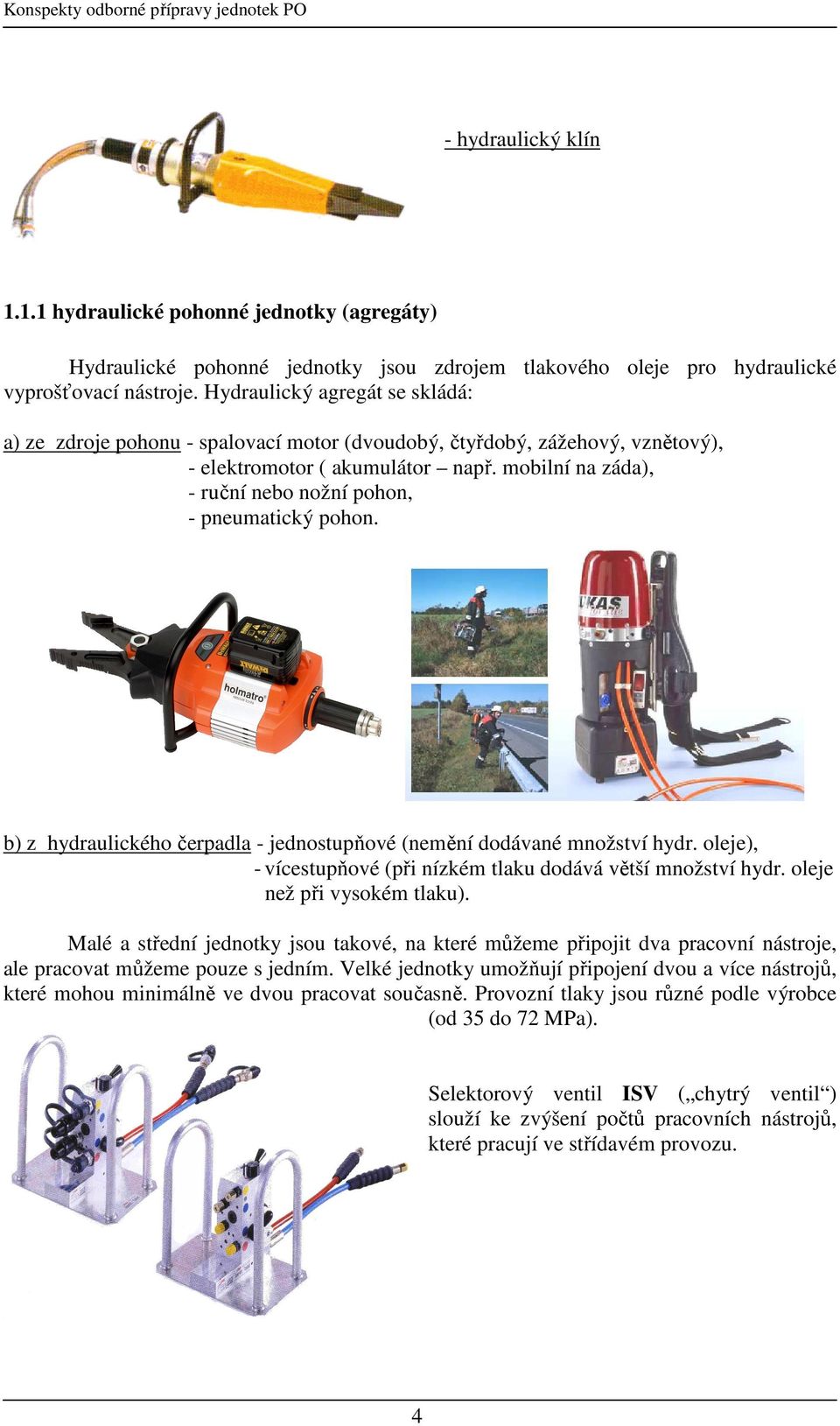 mobilní na záda), - ruční nebo nožní pohon, - pneumatický pohon. b) z hydraulického čerpadla - jednostupňové (nemění dodávané množství hydr.