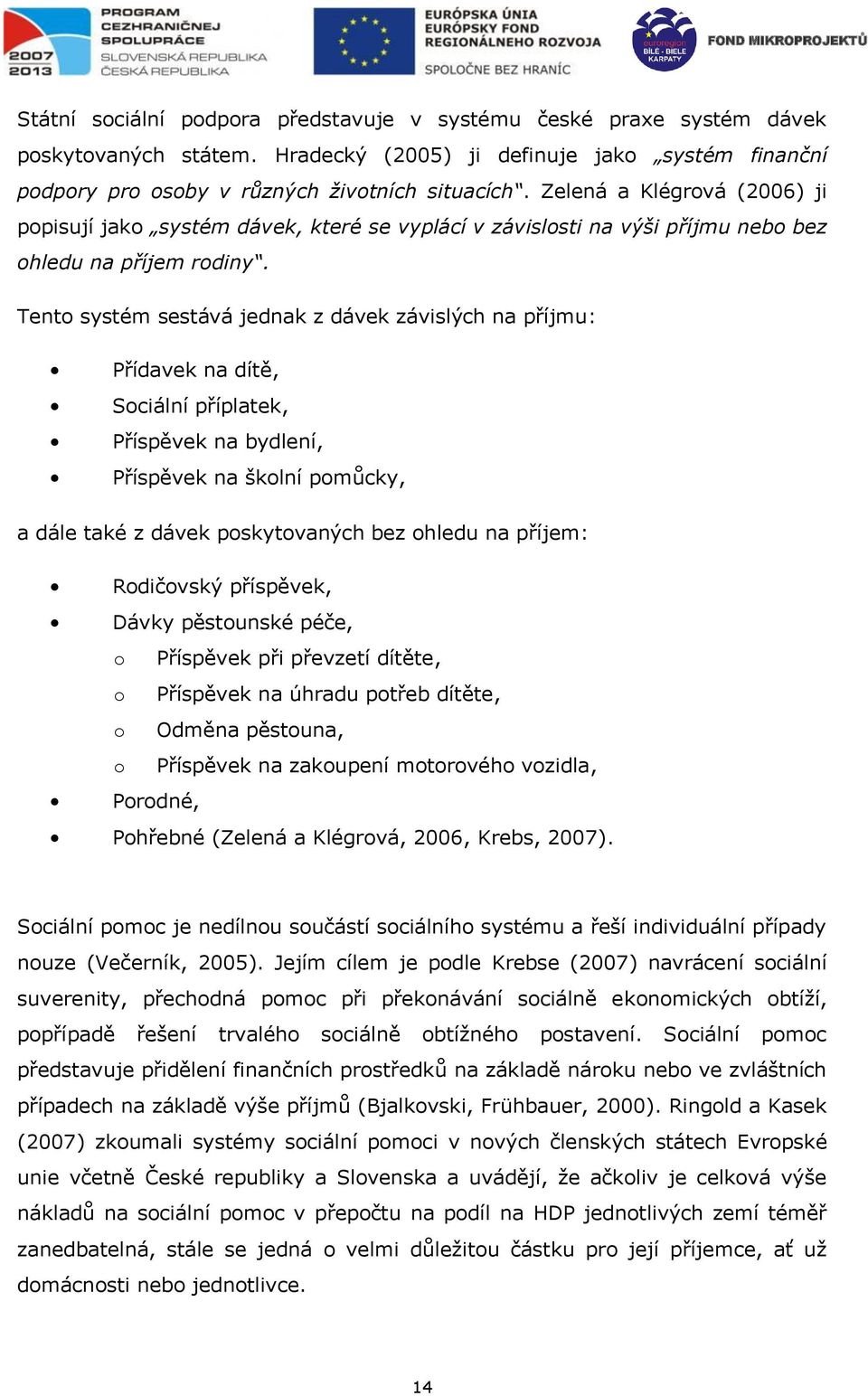 Tento systém sestává jednak z dávek závislých na příjmu: Přídavek na dítě, Sociální příplatek, Příspěvek na bydlení, Příspěvek na školní pomůcky, a dále také z dávek poskytovaných bez ohledu na