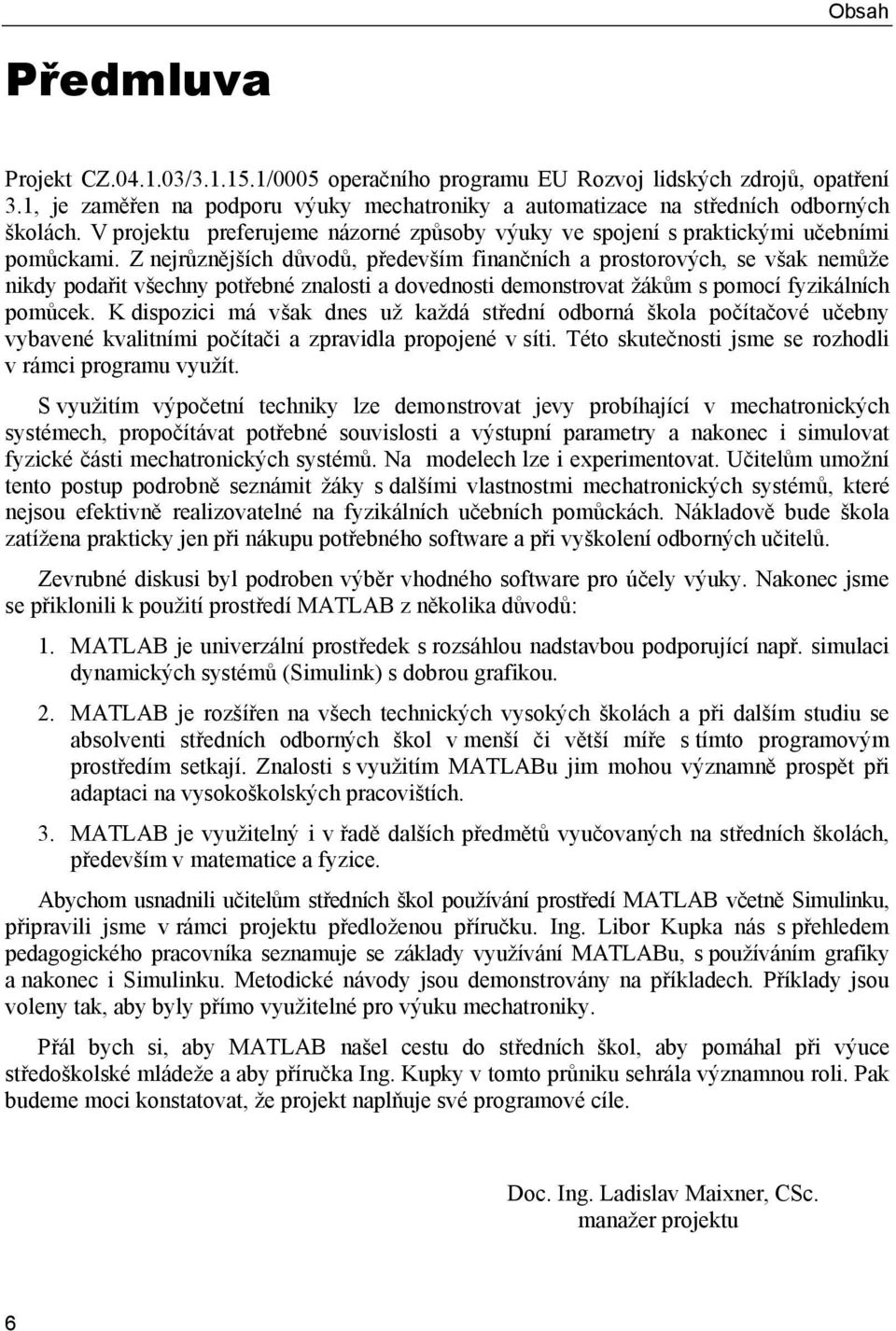 Z nejrůznějších důvodů, především finančních a prostorových, se však nemůže nikdy podařit všechny potřebné znalosti a dovednosti demonstrovat žákům s pomocí fyzikálních pomůcek.